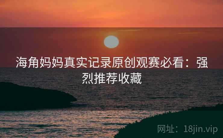 海角妈妈真实记录原创观赛必看：强烈推荐收藏