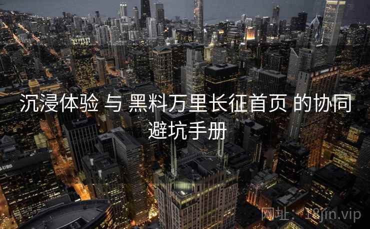 沉浸体验 与 黑料万里长征首页 的协同 避坑手册