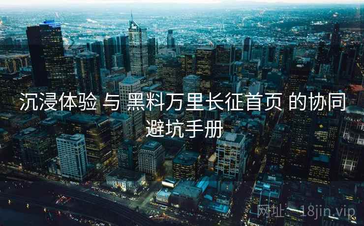 沉浸体验 与 黑料万里长征首页 的协同 避坑手册