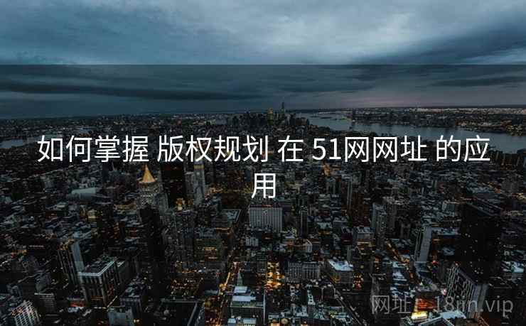 如何掌握 版权规划 在 51网网址 的应用