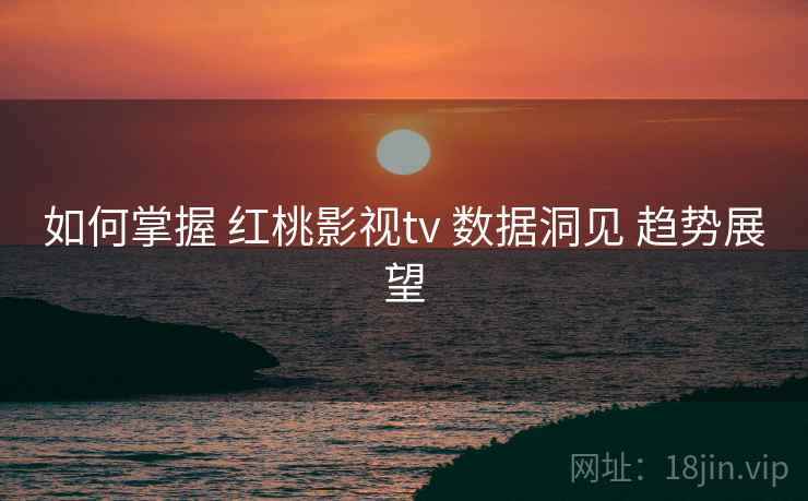 如何掌握 红桃影视tv 数据洞见 趋势展望