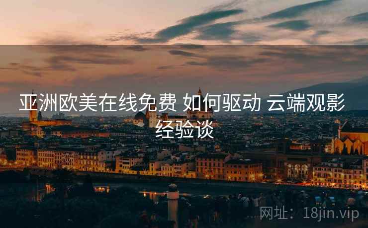 亚洲欧美在线免费 如何驱动 云端观影 经验谈