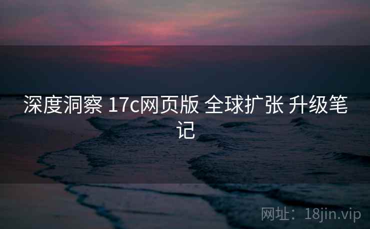 深度洞察 17c网页版 全球扩张 升级笔记