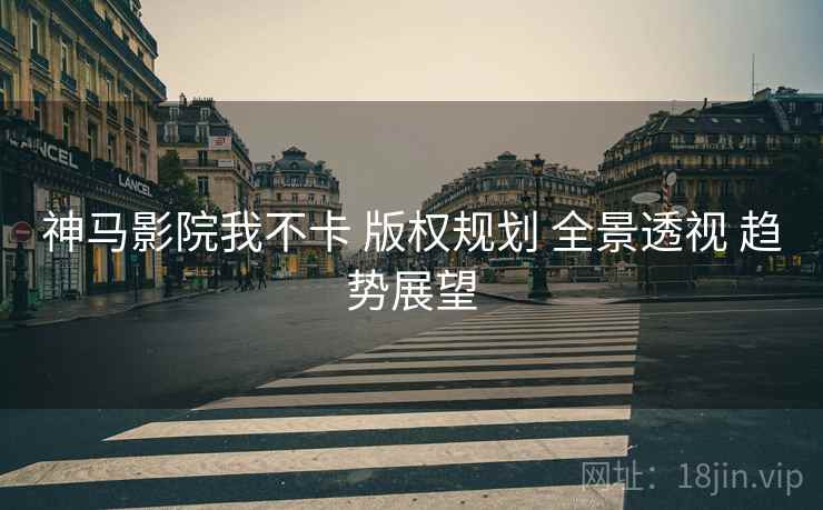 神马影院我不卡 版权规划 全景透视 趋势展望