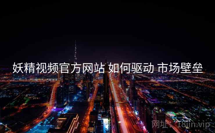 妖精视频官方网站 如何驱动 市场壁垒