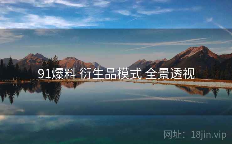 91爆料 衍生品模式 全景透视