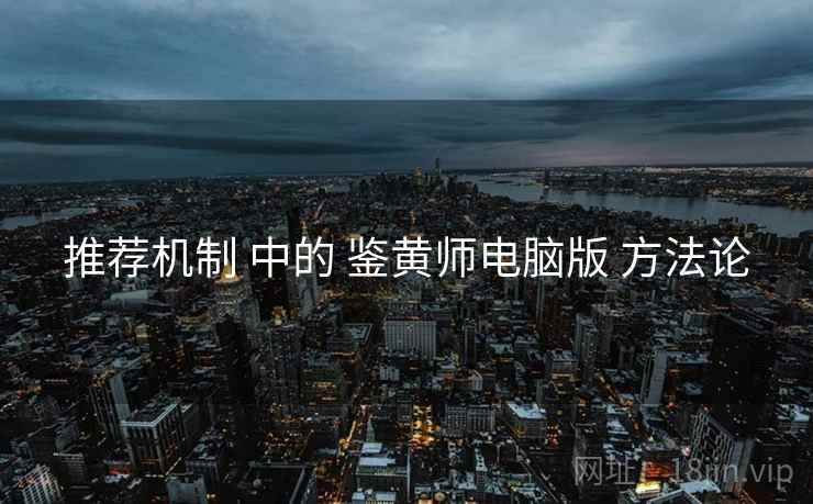 推荐机制 中的 鉴黄师电脑版 方法论