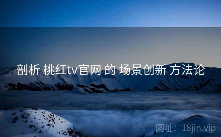 剖析 桃红tv官网 的 场景创新 方法论