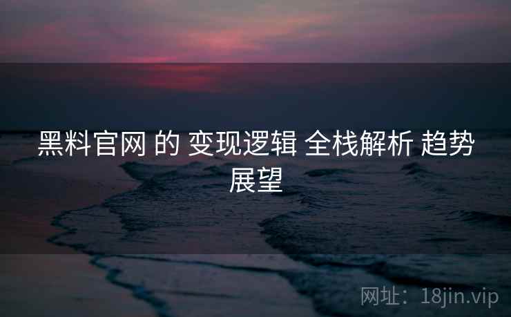 黑料官网 的 变现逻辑 全栈解析 趋势展望