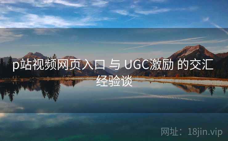 p站视频网页入口 与 UGC激励 的交汇 经验谈