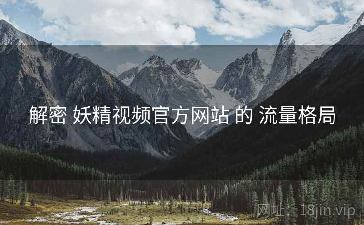 解密 妖精视频官方网站 的 流量格局