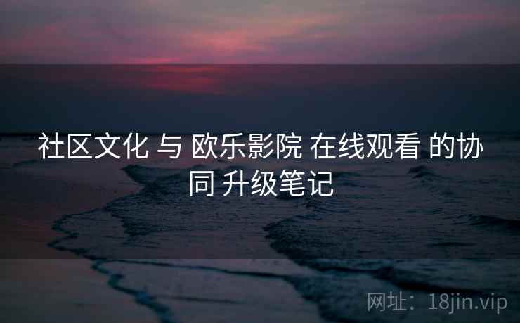 社区文化 与 欧乐影院 在线观看 的协同 升级笔记