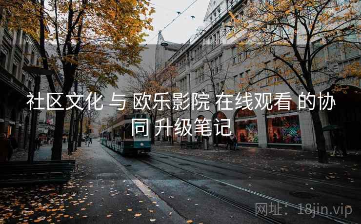 社区文化 与 欧乐影院 在线观看 的协同 升级笔记