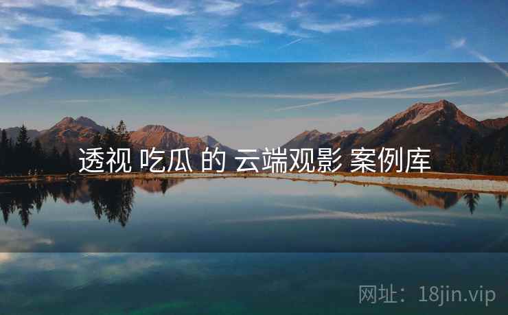 透视 吃瓜 的 云端观影 案例库