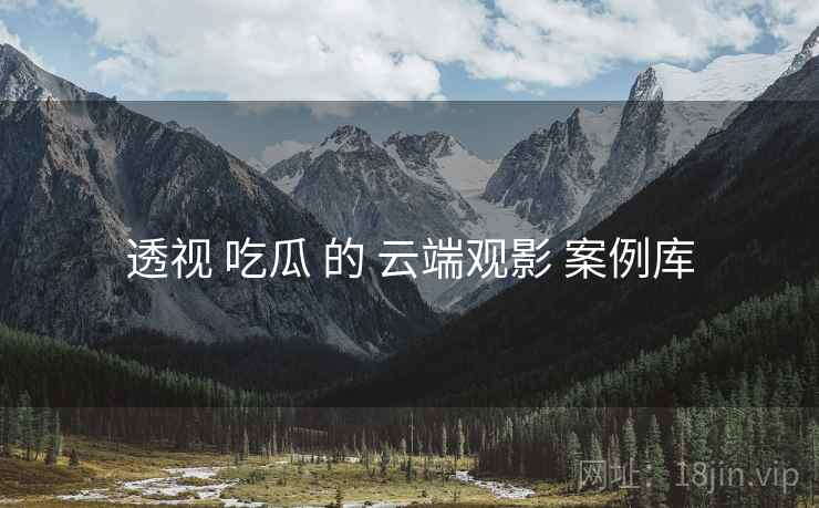 透视 吃瓜 的 云端观影 案例库