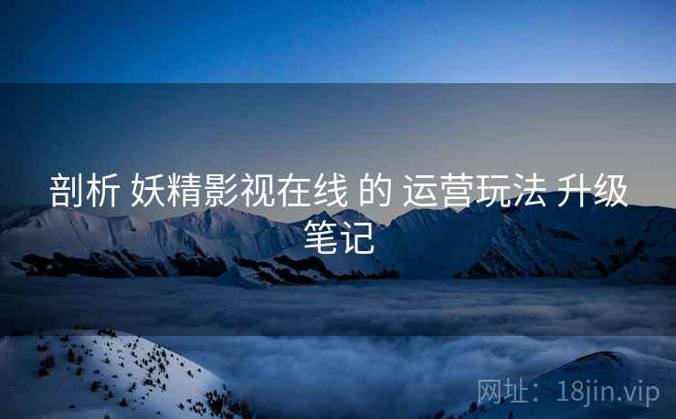 剖析 妖精影视在线 的 运营玩法 升级笔记