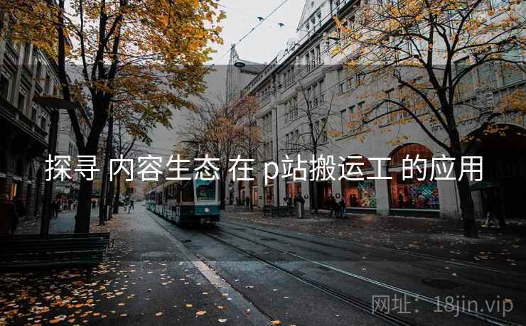 探寻 内容生态 在 p站搬运工 的应用
