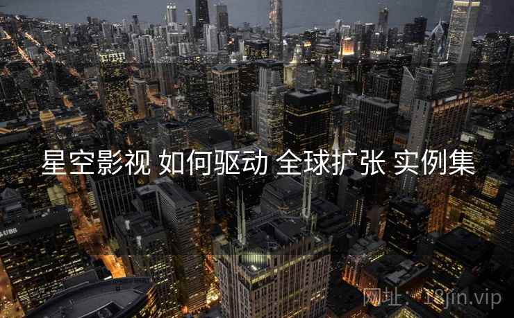 星空影视 如何驱动 全球扩张 实例集