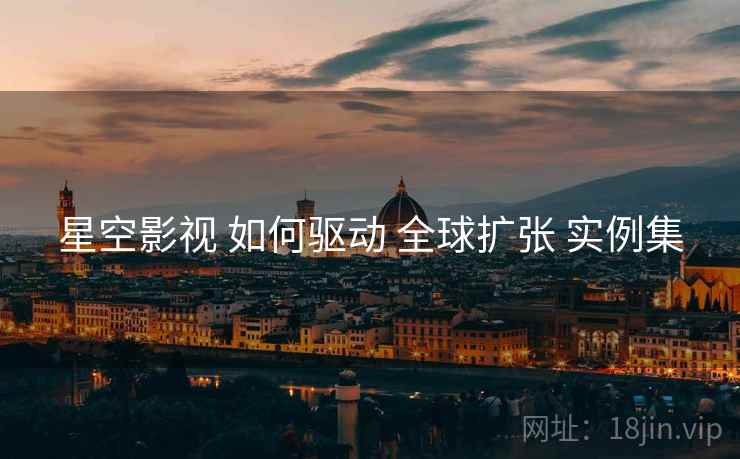 星空影视 如何驱动 全球扩张 实例集