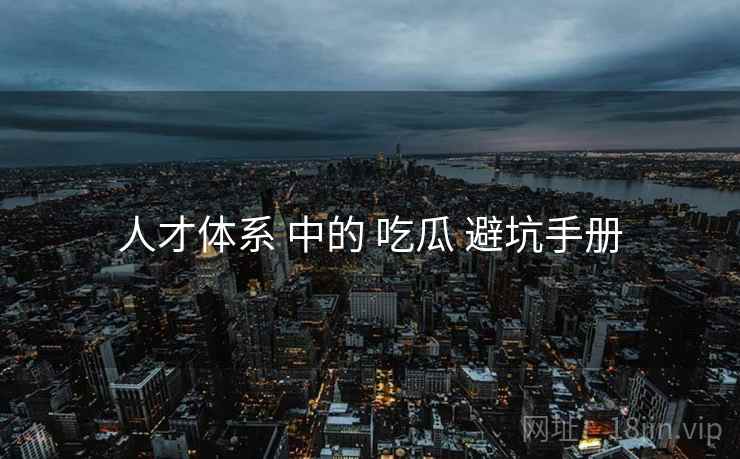人才体系 中的 吃瓜 避坑手册