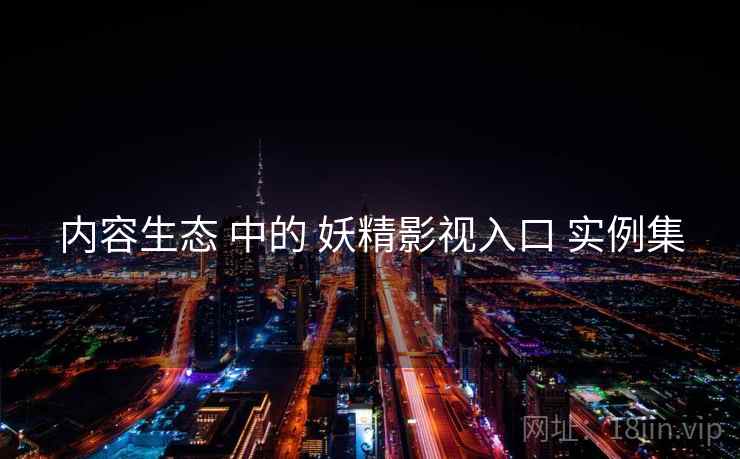 内容生态 中的 妖精影视入口 实例集