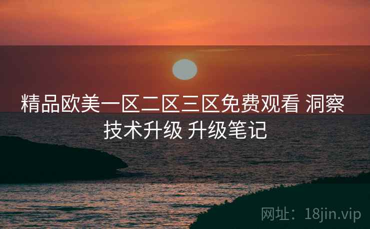 精品欧美一区二区三区免费观看 洞察 技术升级 升级笔记