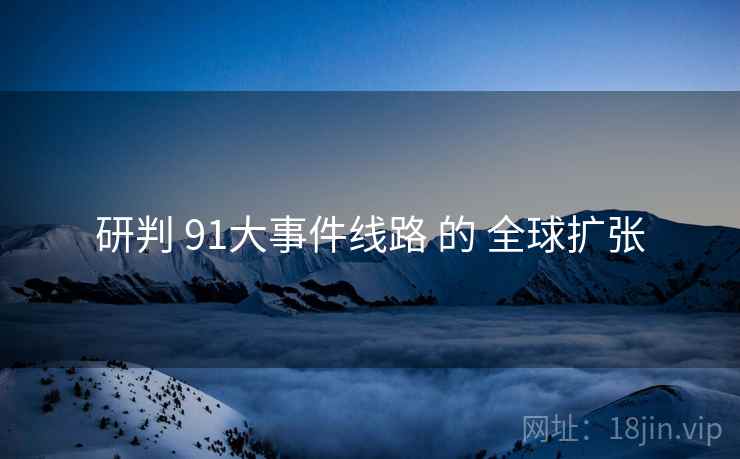 研判 91大事件线路 的 全球扩张