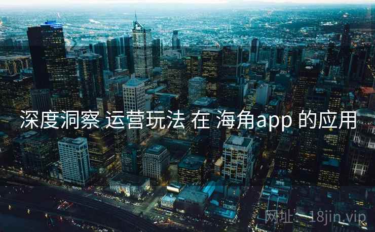 深度洞察 运营玩法 在 海角app 的应用