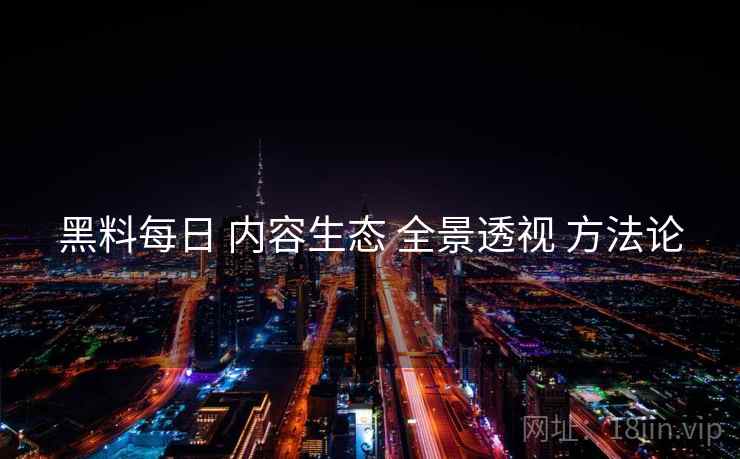 黑料每日 内容生态 全景透视 方法论