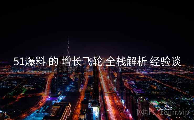 51爆料 的 增长飞轮 全栈解析 经验谈