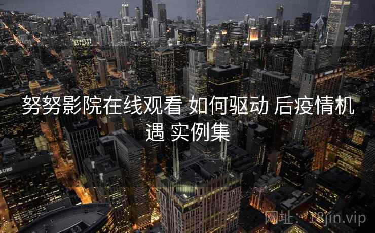 努努影院在线观看 如何驱动 后疫情机遇 实例集