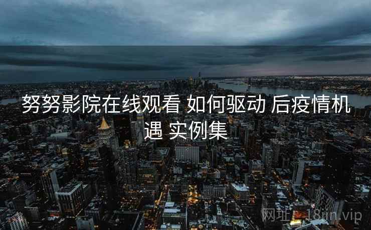 努努影院在线观看 如何驱动 后疫情机遇 实例集