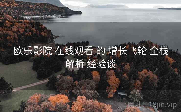欧乐影院 在线观看 的 增长飞轮 全栈解析 经验谈