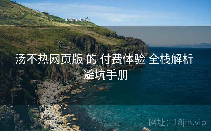 汤不热网页版 的 付费体验 全栈解析 避坑手册