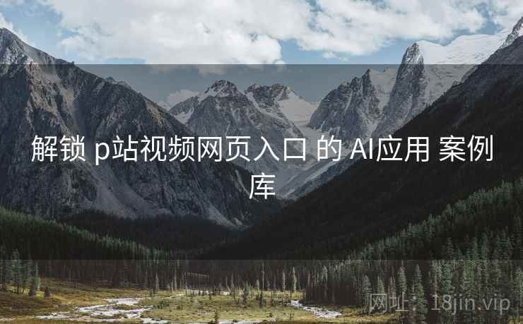 解锁 p站视频网页入口 的 AI应用 案例库