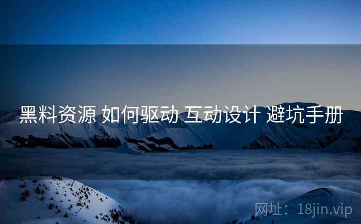 黑料资源 如何驱动 互动设计 避坑手册