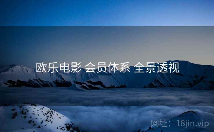 欧乐电影 会员体系 全景透视