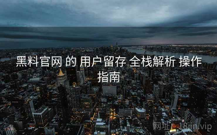 黑料官网 的 用户留存 全栈解析 操作指南