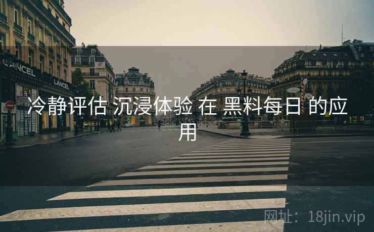冷静评估 沉浸体验 在 黑料每日 的应用