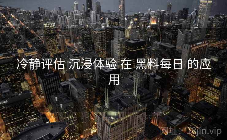 冷静评估 沉浸体验 在 黑料每日 的应用