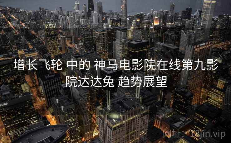 增长飞轮 中的 神马电影院在线第九影院达达兔 趋势展望