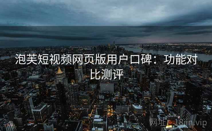 泡芙短视频网页版用户口碑：功能对比测评