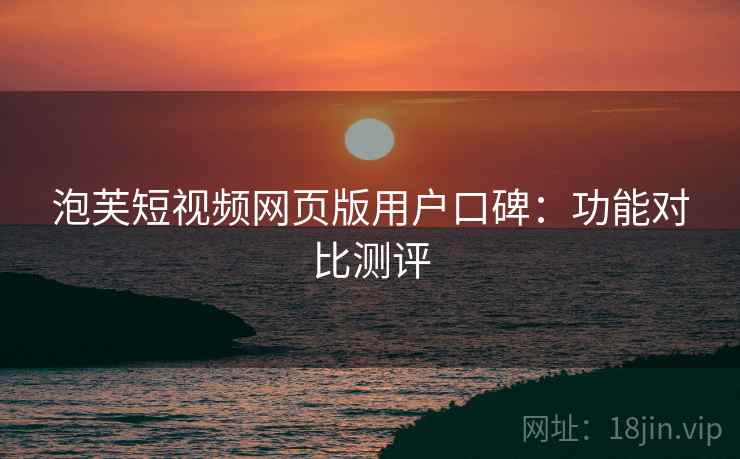 泡芙短视频网页版用户口碑：功能对比测评
