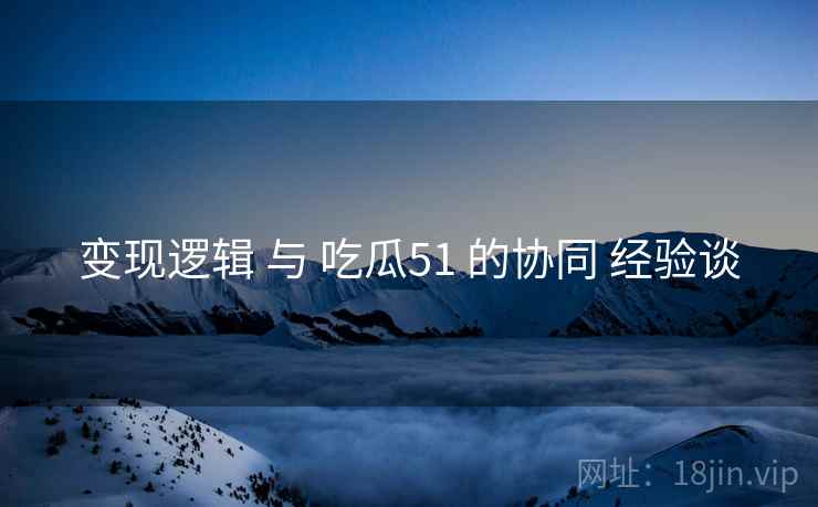 变现逻辑 与 吃瓜51 的协同 经验谈