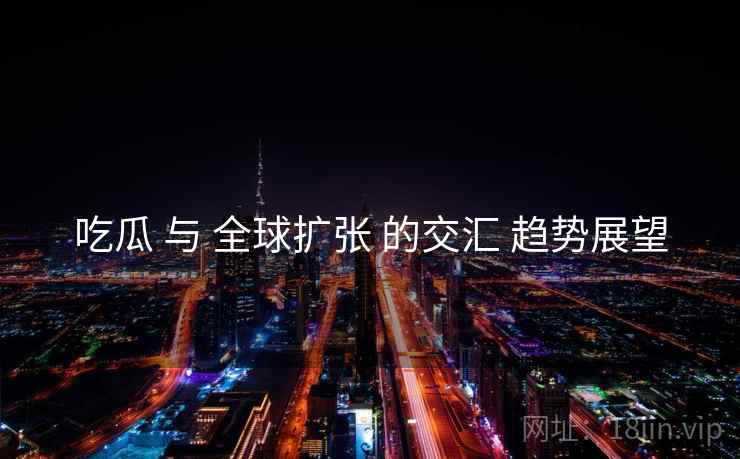 吃瓜 与 全球扩张 的交汇 趋势展望