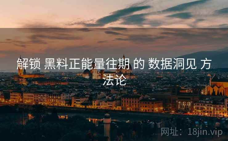 解锁 黑料正能量往期 的 数据洞见 方法论