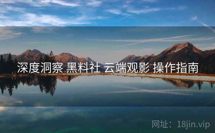 深度洞察 黑料社 云端观影 操作指南