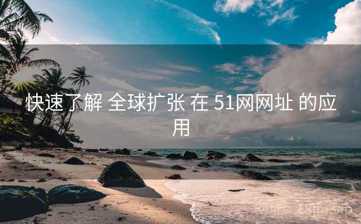 快速了解 全球扩张 在 51网网址 的应用