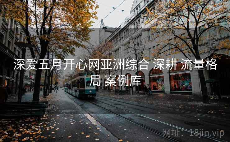 深爱五月开心网亚洲综合 深耕 流量格局 案例库