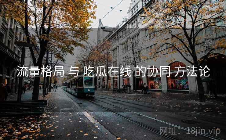 流量格局 与 吃瓜在线 的协同 方法论